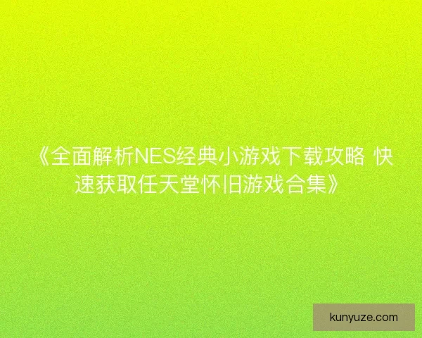 《全面解析NES经典小游戏下载攻略 快速获取任天堂怀旧游戏合集》