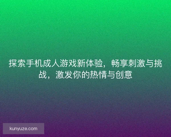 探索手机成人游戏新体验，畅享刺激与挑战，激发你的热情与创意