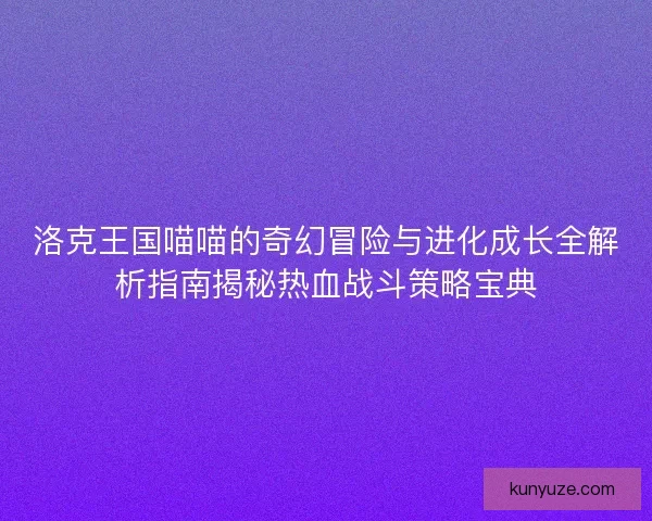 洛克王国喵喵的奇幻冒险与进化成长全解析指南揭秘热血战斗策略宝典