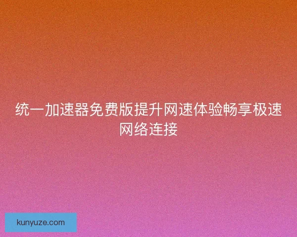 统一加速器免费版提升网速体验畅享极速网络连接