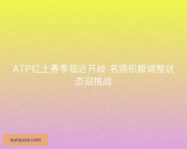 ATP红土赛季临近开战 名将积极调整状态迎挑战