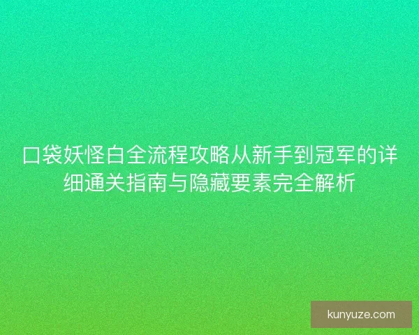 口袋妖怪白全流程攻略从新手到冠军的详细通关指南与隐藏要素完全解析
