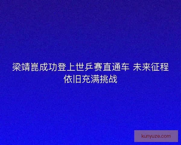 梁靖崑成功登上世乒赛直通车 未来征程依旧充满挑战