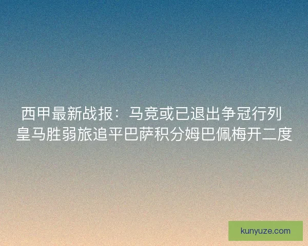 西甲最新战报：马竞或已退出争冠行列 皇马胜弱旅追平巴萨积分姆巴佩梅开二度