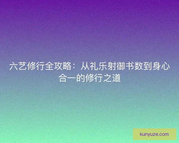 六艺修行全攻略：从礼乐射御书数到身心合一的修行之道